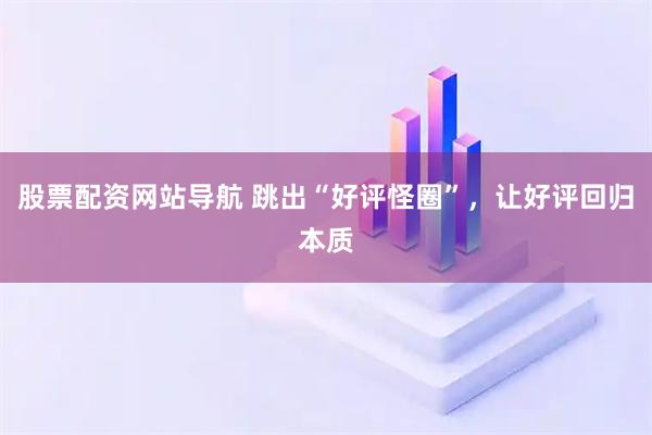 股票配資網(wǎng)站導(dǎo)航 跳出“好評怪圈”，讓好評回歸本質(zhì)
