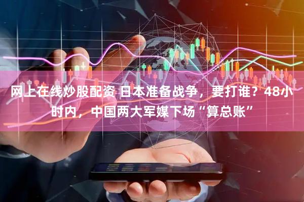 網(wǎng)上在線炒股配資 日本準(zhǔn)備戰(zhàn)爭，要打誰？48小時內(nèi)，中國兩大軍媒下場“算總賬”