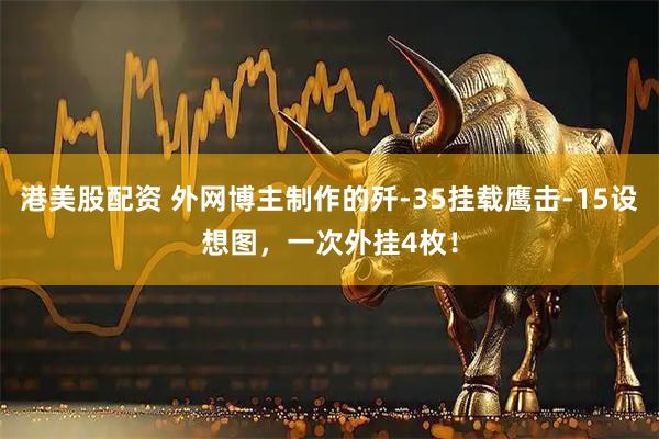 港美股配資 外網(wǎng)博主制作的殲-35掛載鷹擊-15設(shè)想圖，一次外掛4枚！