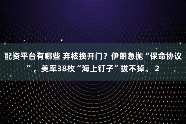 配資平臺有哪些 棄核換開門？伊朗急拋“保命協(xié)議”，美軍38枚“海上釘子”拔不掉。 2